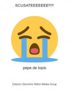pepe de topis - SCUSATEEEEEEE!!!!!