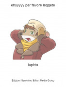 lup&egrave;ta - ehyyyyy per favore leggete
