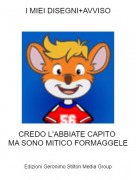 CREDO L'ABBIATE CAPITO MA SONO MITICO FORMAGGELE - I MIEI DISEGNI+AVVISO