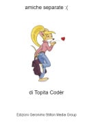 di Topita Cod&egrave;r - amiche separate :(