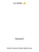 ferocia:3 - La verit&agrave;...😔