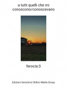 ferocia:3 - a tutti quelli che mi conoscono/conoscevano