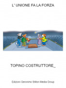 TOPINO COSTRUTTORE_ - L' UNIONE FA LA FORZA