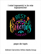 pepe de topis - i miei topoamici e le mie topoamiche!