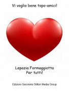 Lepazia FormaggiottaPer tutti! - Vi voglio bene topo-amici!