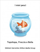 Topsitopa, Freccia e Bolla - I miei pesci